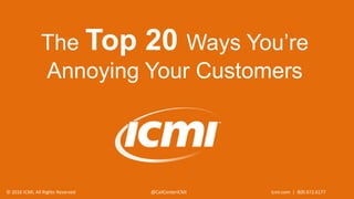© 2016 ICMI, All Rights Reserved @CallCenterICMI icmi.com | 800.672.6177
The Top 20 Ways You’re
Annoying Your Customers
 