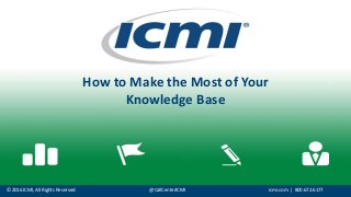 © 2016 ICMI, All Rights Reserved @CallCenterICMI icmi.com | 800.672.6177
How to Make the Most of Your
Knowledge Base
 