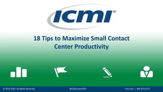 © 2016 ICMI, All Rights Reserved @CallCenterICMI icmi.com | 800.672.6177
18 Tips to Maximize Small Contact
Center Productivity
 