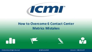 © 2016 ICMI, All Rights Reserved @CallCenterICMI icmi.com | 800.672.6177
How to Overcome 6 Contact Center
Metrics Mistakes
 