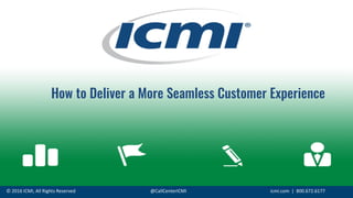 ©	
  2016	
  ICMI,	
  All	
  Rights	
  Reserved @CallCenterICMI icmi.com |	
  	
  800.672.6177
How to Deliver a More Seamless Customer Experience
 