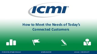 ©	
  2016	
  ICMI,	
  All	
  Rights	
  Reserved @CallCenterICMI icmi.com |	
  	
  800.672.6177
How	
  to	
  Meet	
  the	
  Needs	
  of	
  Today’s	
  
Connected	
  Customers	
  
 