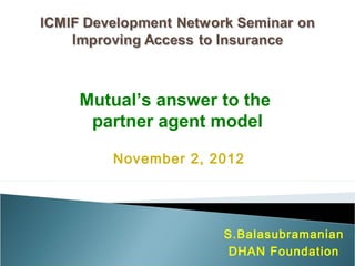 Mutual’s answer to the
 partner agent model

   November 2, 2012




                S.Balasubramanian
                 DHAN Foundation
 