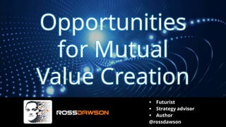 Opportunities
for Mutual
Value Creation
▪ Futurist
▪ Strategy advisor
▪ Author
@rossdawson
 