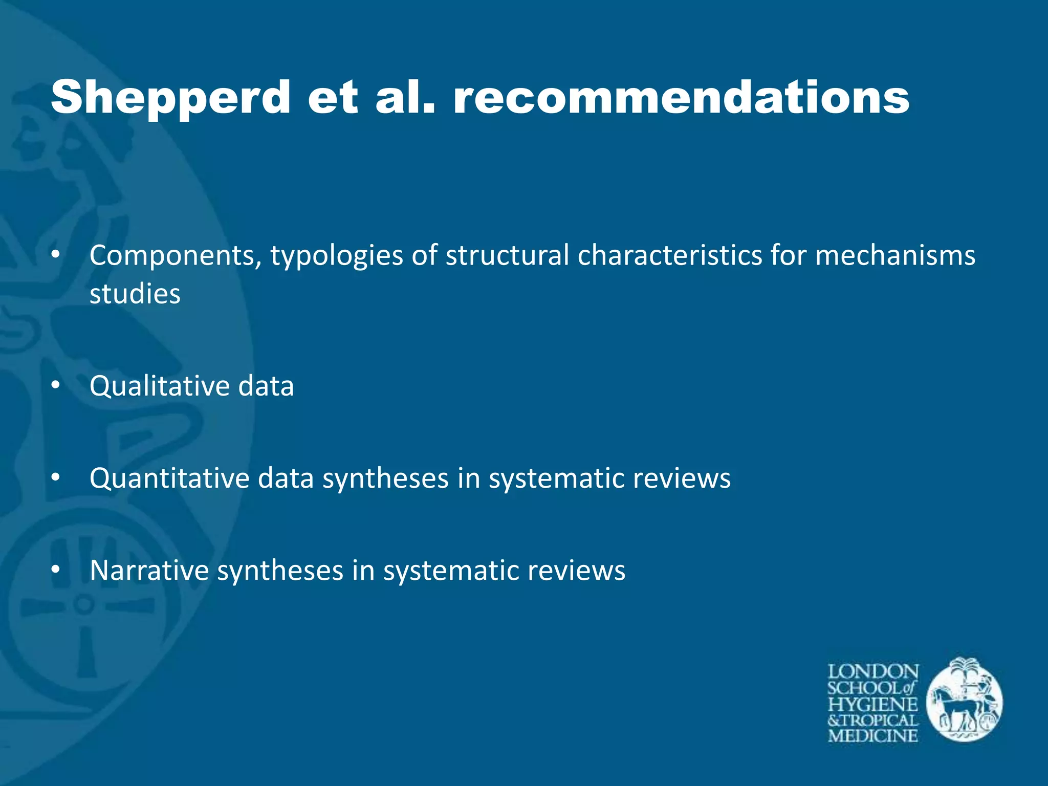 Shepperd et al. recommendations


• Components, typologies of structural characteristics for mechanisms
  studies

• Qualitative data

• Quantitative data syntheses in systematic reviews

• Narrative syntheses in systematic reviews
 