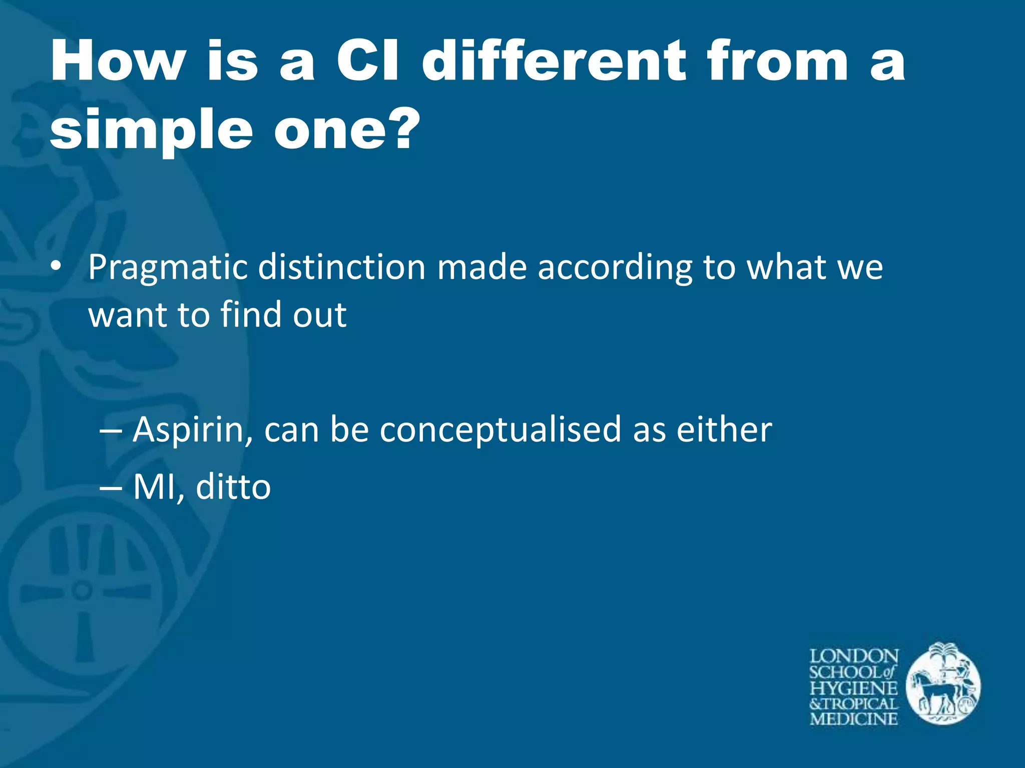 How is a CI different from a
simple one?

• Pragmatic distinction made according to what we
  want to find out

   – Aspirin, can be conceptualised as either
   – MI, ditto
 