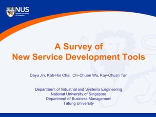 A Survey of
New Service Development Tools
Dayu Jin, Kah-Hin Chai, Chi-Chuan Wu, Kay-Chuan Tan
Department of Industrial and Systems Engineering
National University of Singapore
Department of Business Management
Tatung University

 