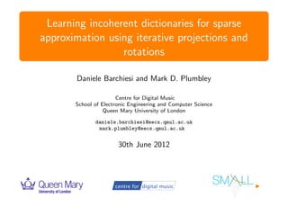 Learning incoherent dictionaries for sparse
approximation using iterative projections and
                 rotations

       Daniele Barchiesi and Mark D. Plumbley

                       Centre for Digital Music
       School of Electronic Engineering and Computer Science
                  Queen Mary University of London

              daniele.barchiesi@eecs.qmul.ac.uk
               mark.plumbley@eecs.qmul.ac.uk


                       30th June 2012
 