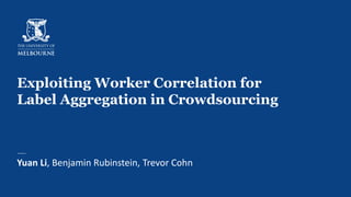Exploiting Worker Correlation for
Label Aggregation in Crowdsourcing
Yuan Li, Benjamin Rubinstein, Trevor Cohn
 