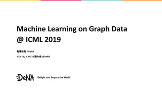 Machine Learning on Graph Data
@ ICML 2019
亀澤諒亮 / DeNA
ICLR’19 / ICML’19 読み会 @DeNA
 