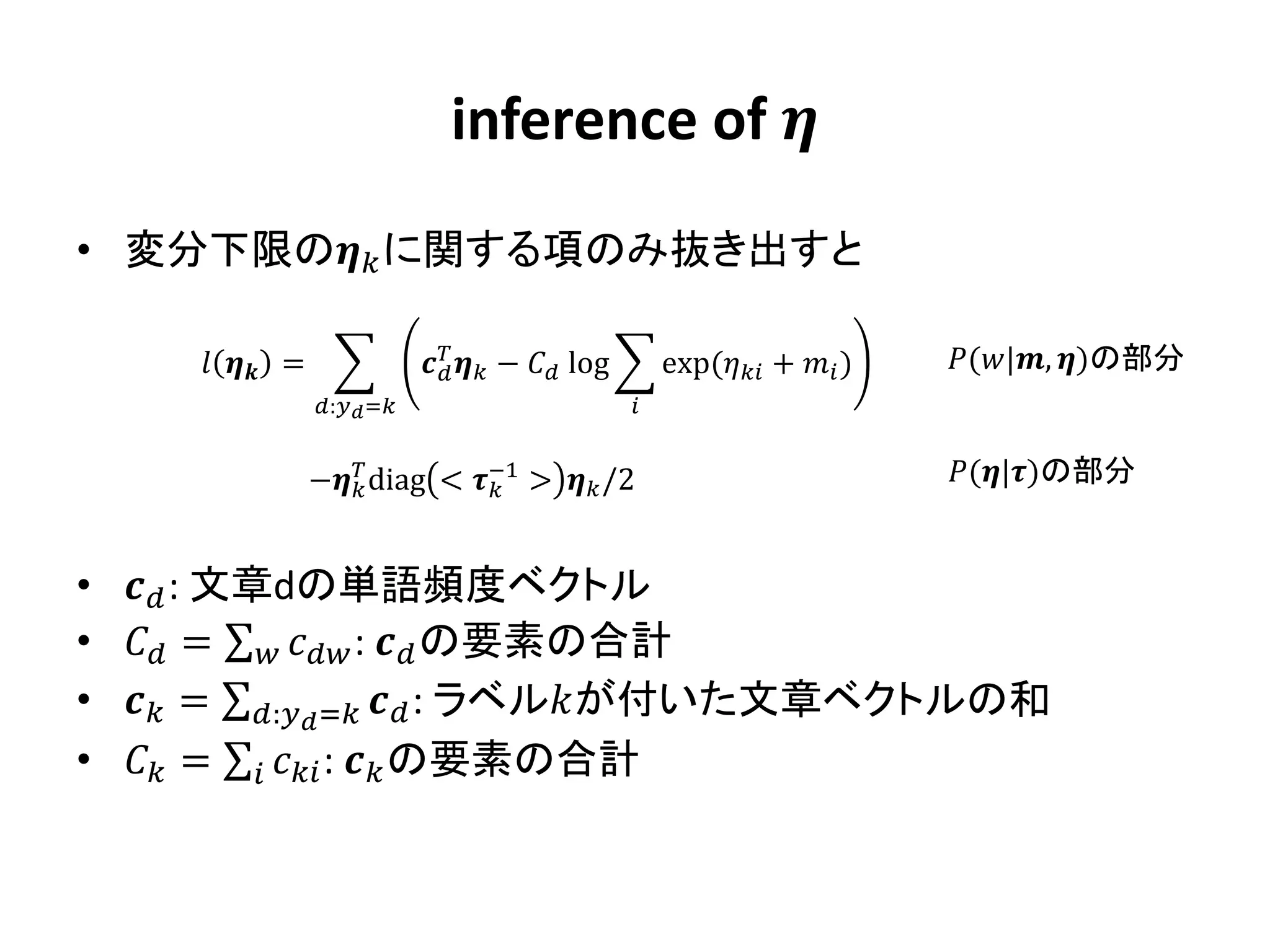 inference of 
• 変分下限の に関する項のみ抜き出すと

         =                   −  log
                                                           exp( +  )   (|, )の部分
                   : =                          


                   − diag < −1 >  /2
                                
                                                                                   (|)の部分


•    : 文章dの単語頻度ベクトル
•    =   :  の要素の合計
•    = : =  : ラベルが付いた文章ベクトルの和
•    =   :  の要素の合計
 