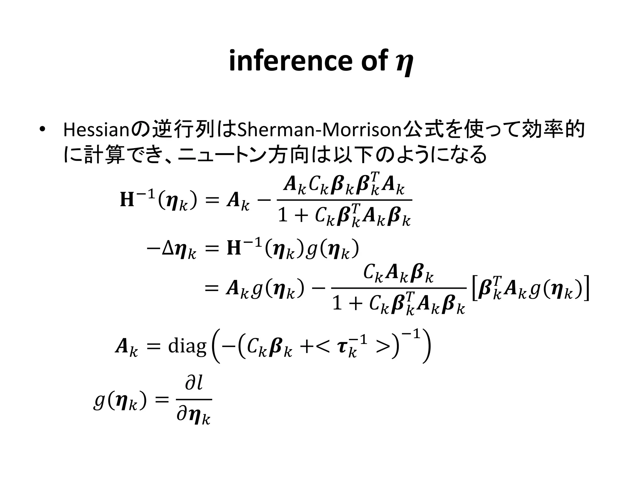 inference of 

• Hessianの逆行列はSherman-Morrison公式を使って効率的
  に計算でき、ニュートン方向は以下のようになる
                                
                                             
        −1  =  −
                           1 +    
                                         
             −Δ = −1   
                                             
                     =      −                          ( )
                                        1 +     
                                                   
                                                     −1
         = diag −   +<        −1
                                               >
                  
     ( ) =
                 
 