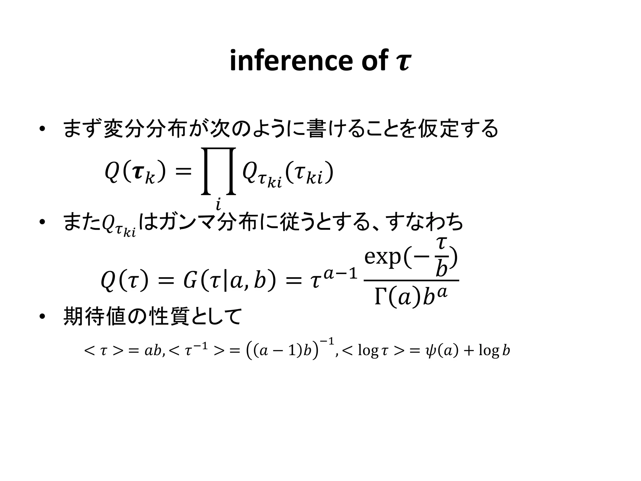 inference of 

• まず変分分布が次のように書けることを仮定する
        =                  ( )
                        
• また はガンマ分布に従うとする、すなわち
                                            
                                    exp(− )
       =   ,  =  −1         
                                     Γ   
• 期待値の性質として
                                               −1
   <  > = , <  −1 > =       − 1          , < log  > =   + log 
 