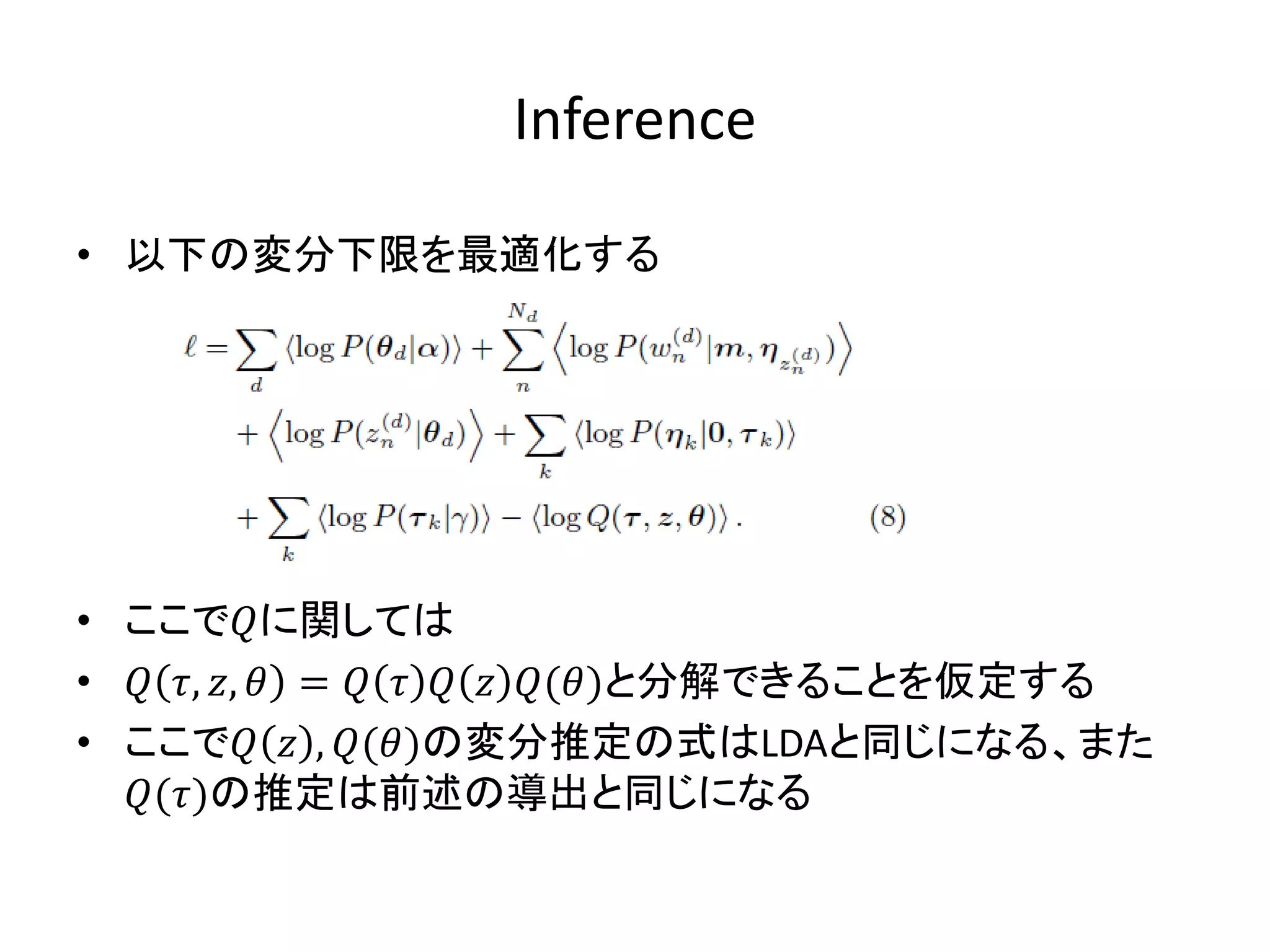 Inference

• 以下の変分下限を最適化する




• ここでに関しては
•  , ,  =     ()と分解できることを仮定する
• ここで  , ()の変分推定の式はLDAと同じになる、また
  ()の推定は前述の導出と同じになる
 