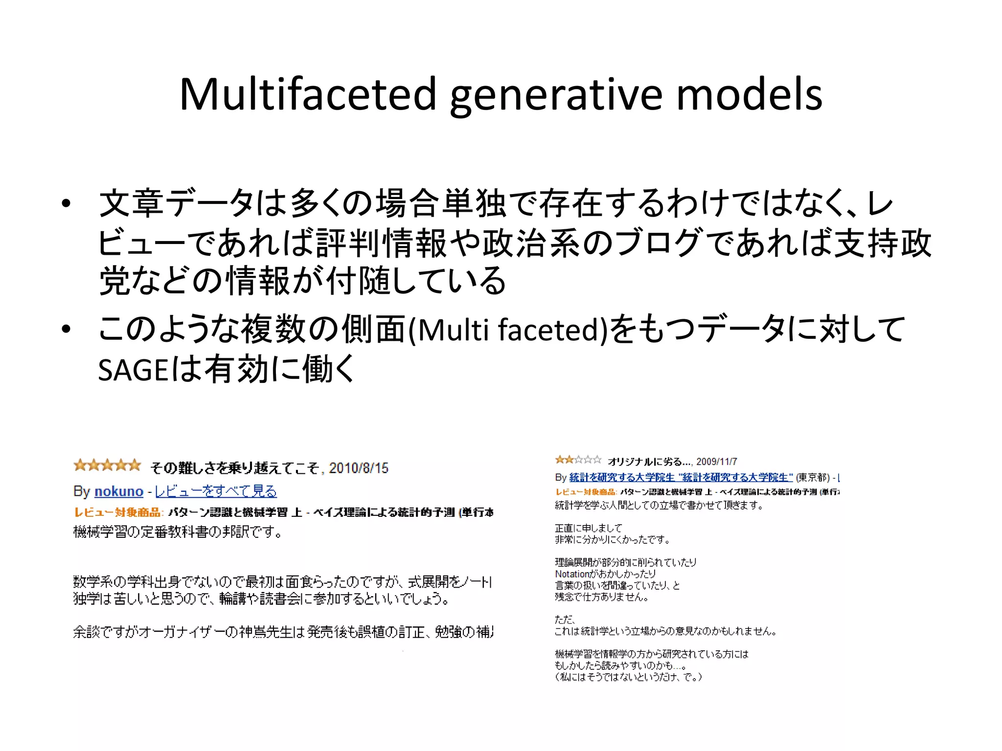Multifaceted generative models

• 文章データは多くの場合単独で存在するわけではなく、レ
  ビューであれば評判情報や政治系のブログであれば支持政
  党などの情報が付随している
• このような複数の側面(Multi faceted)をもつデータに対して
  SAGEは有効に働く
 
