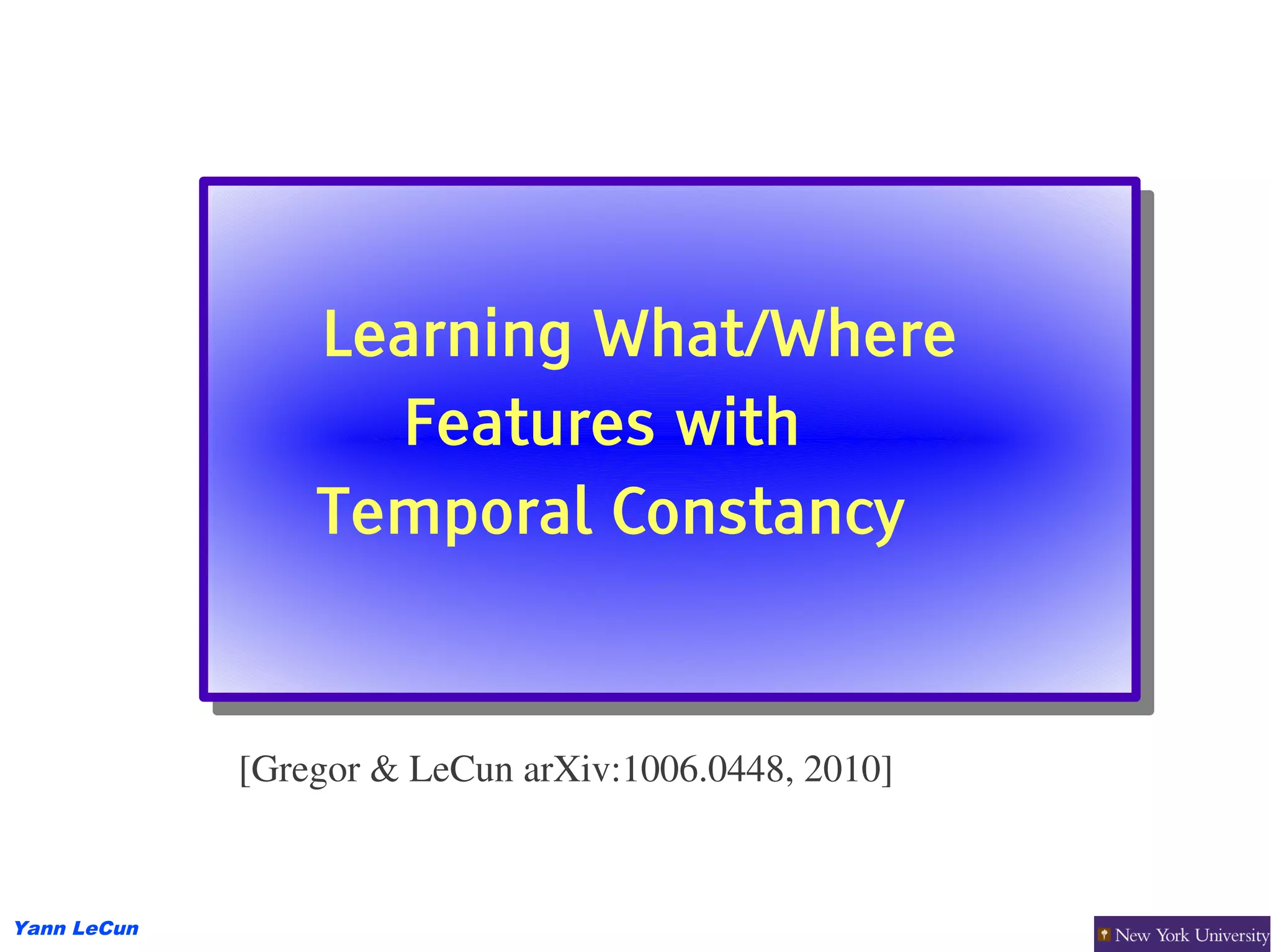 Learning What/Where
                  Learning What/Where
                    Features with
                    Features with
                 Temporal Constancy
                 Temporal Constancy


             [Gregor & LeCun arXiv:1006.0448, 2010]


Yann LeCun
 