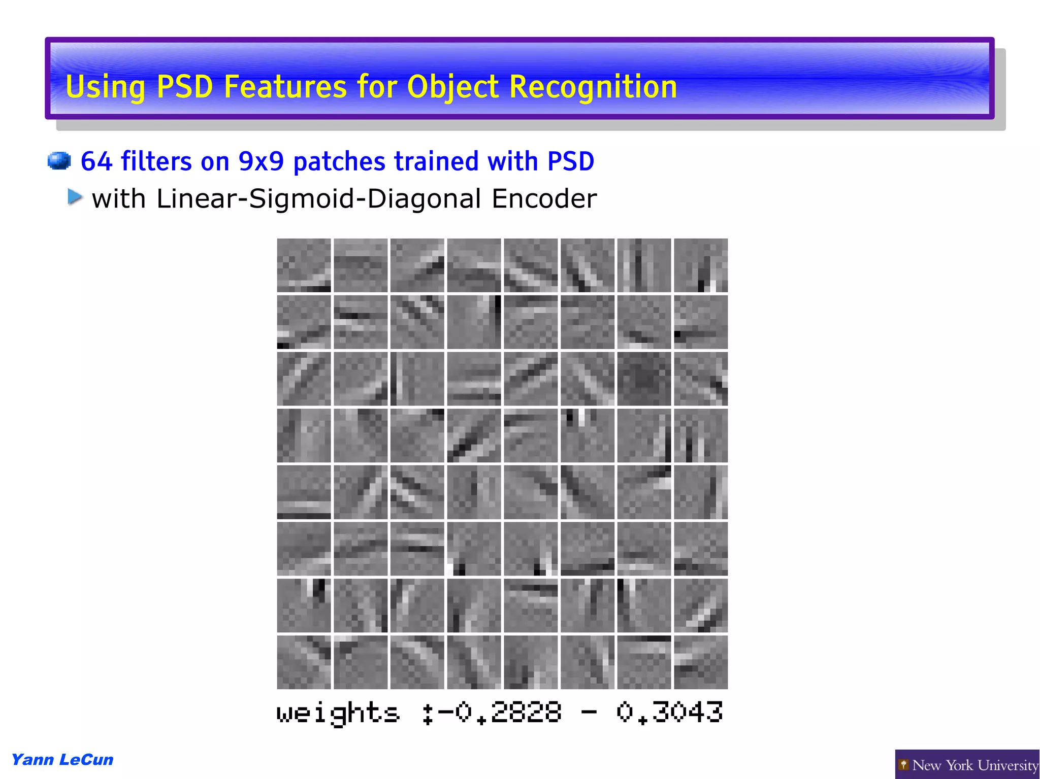 Using PSD Features for Object Recognition
      Using PSD Features for Object Recognition
      64 filters on 9x9 patches trained with PSD
       with Linear-Sigmoid-Diagonal Encoder




Yann LeCun
 