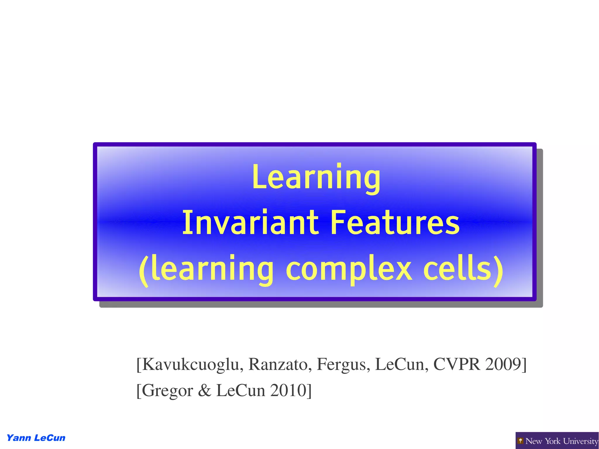 Learning
                     Learning
                Invariant Features
                 Invariant Features
             (learning complex cells)
             (learning complex cells)

             [Kavukcuoglu, Ranzato, Fergus, LeCun, CVPR 2009]
             [Gregor & LeCun 2010]

Yann LeCun
 