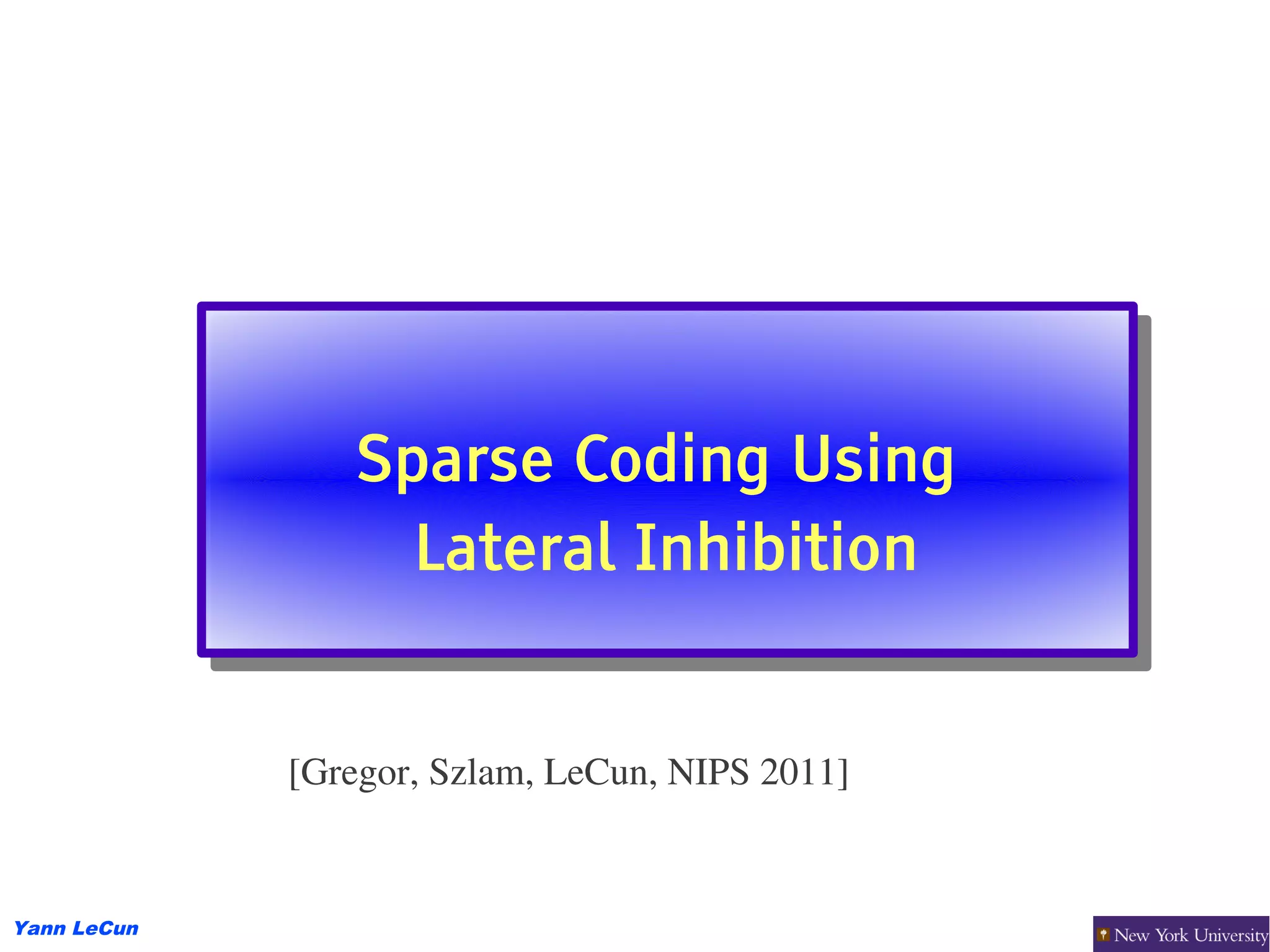 Sparse Coding Using
                 Sparse Coding Using
                   Lateral Inhibition
                   Lateral Inhibition


             [Gregor, Szlam, LeCun, NIPS 2011]


Yann LeCun
 
