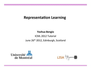 Representa)on	
  Learning	
  	
  
                         	
  


                Yoshua	
  Bengio	
  	
  
             ICML	
  2012	
  Tutorial	
  
 June	
  26th	
  2012,	
  Edinburgh,	
  Scotland	
  	
  
                                	
  
                                	
  
 