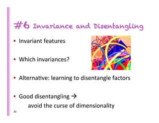 #6        Invariance and Disentangling

•  Invariant	
  features	
  

•  Which	
  invariances?	
  

•  Alterna>ve:	
  learning	
  to	
  disentangle	
  factors	
  

•  Good	
  disentangling	
  à	
  	
  
     	
  avoid	
  the	
  curse	
  of	
  dimensionality	
  
30	
  
 