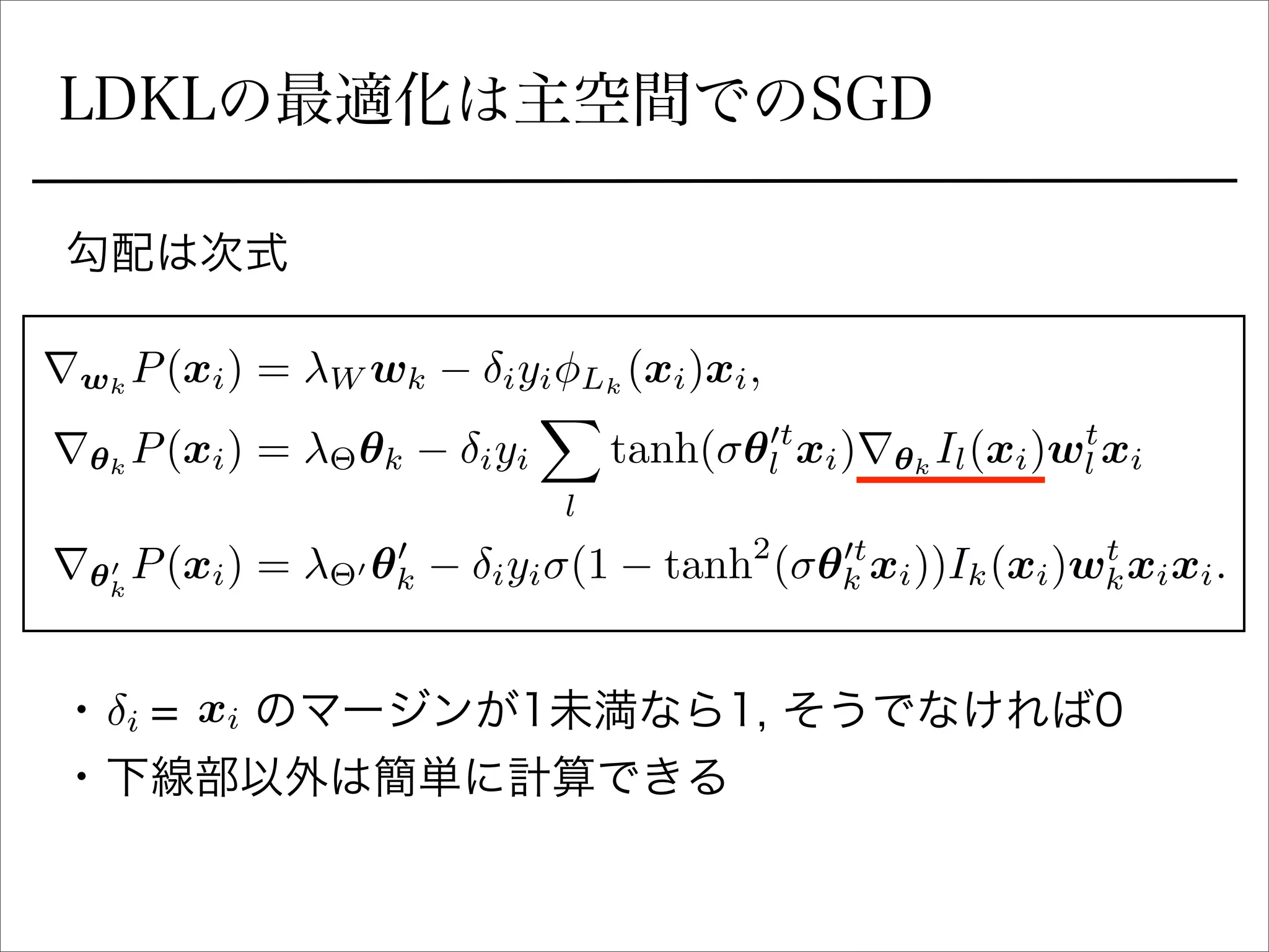 LDKLの最適化は主空間でのSGD
rwk
P(xi) = W wk iyi Lk
(xi)xi,
r✓k
P(xi) = ⇥✓k iyi
X
l
tanh( ✓0t
l xi)r✓k
Il(xi)wt
l xi
r✓0
k
P(xi) = ⇥0 ✓0
k iyi (1 tanh2
( ✓0t
k xi))Ik(xi)wt
kxixi.
•  =   のマージンが1未満なら1, そうでなければ0
• 下線部以外は簡単に計算できる
i xi
勾配は次式
 