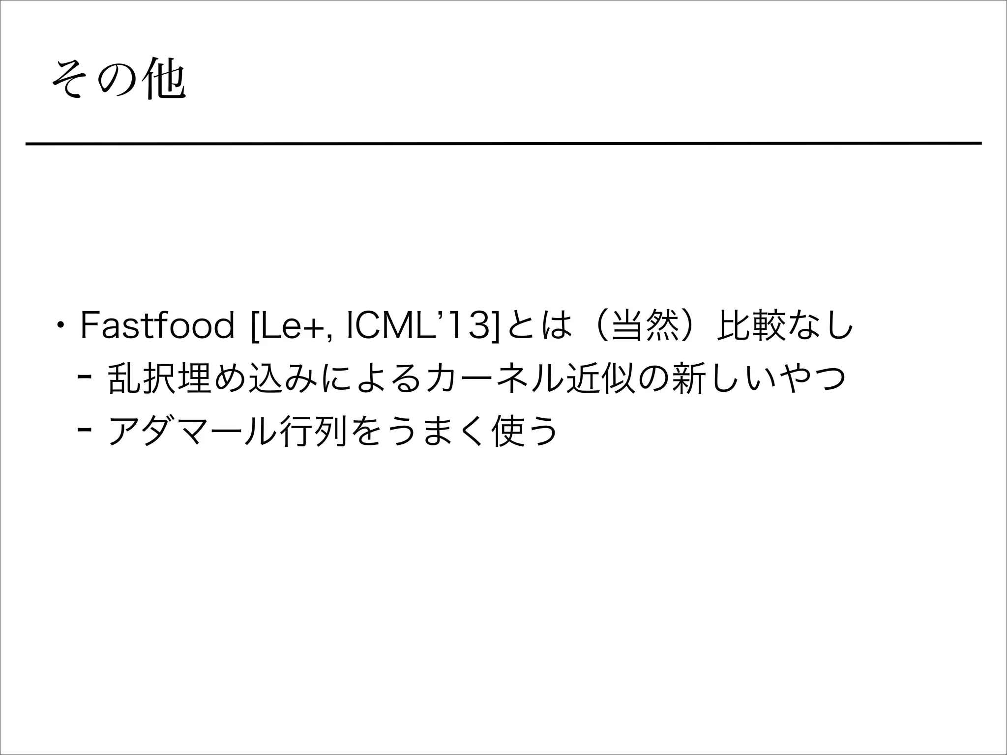 その他
• Fastfood [Le+, ICML 13]とは（当然）比較なし
- 乱択埋め込みによるカーネル近似の新しいやつ
- アダマール行列をうまく使う
 