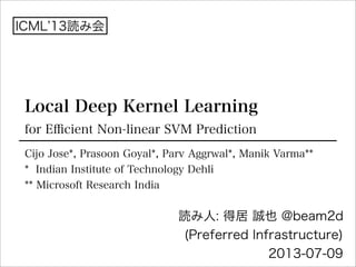 Local Deep Kernel Learning
for Eﬃcient Non-linear SVM Prediction
読み人: 得居 誠也 @beam2d
(Preferred Infrastructure)
2013-07-09
ICML 13読み会
Cijo Jose*, Prasoon Goyal*, Parv Aggrwal*, Manik Varma**
* Indian Institute of Technology Dehli
** Microsoft Research India
 