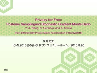 Privacy for Free:
Posterior Samplingand Stochastic Gradient Monte Carlo
Y.-X. Wang, S. Fienberg, and A. Smola
[Fast Diﬀerentially Private Matrix Factorization @ RecSys2015]
1
 