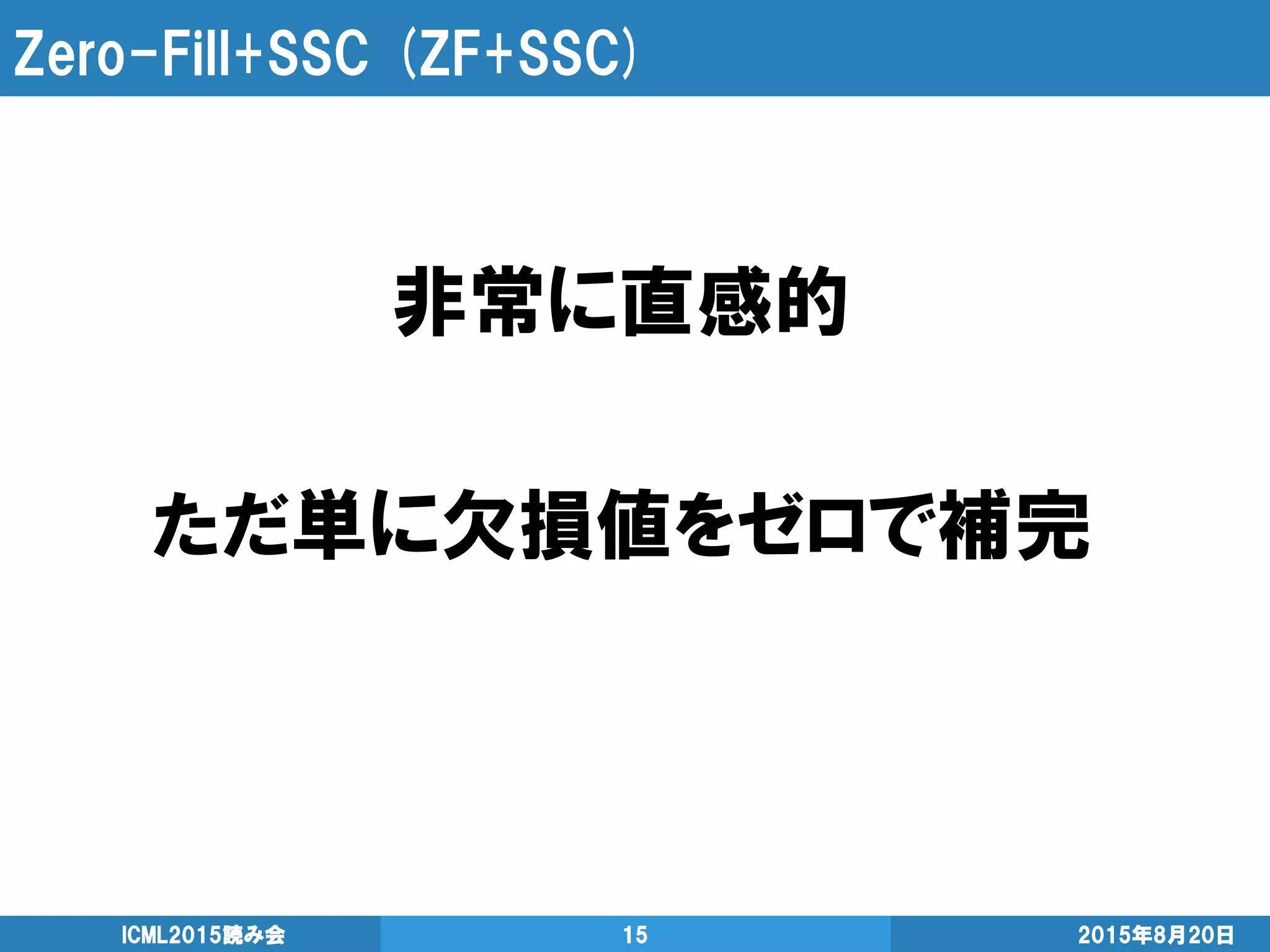 Zero-Fill+SSC (ZF+SSC)
非常に直感的
ただ単に欠損値をゼロで補完
2015年8月20日ICML2015読み会 15
 