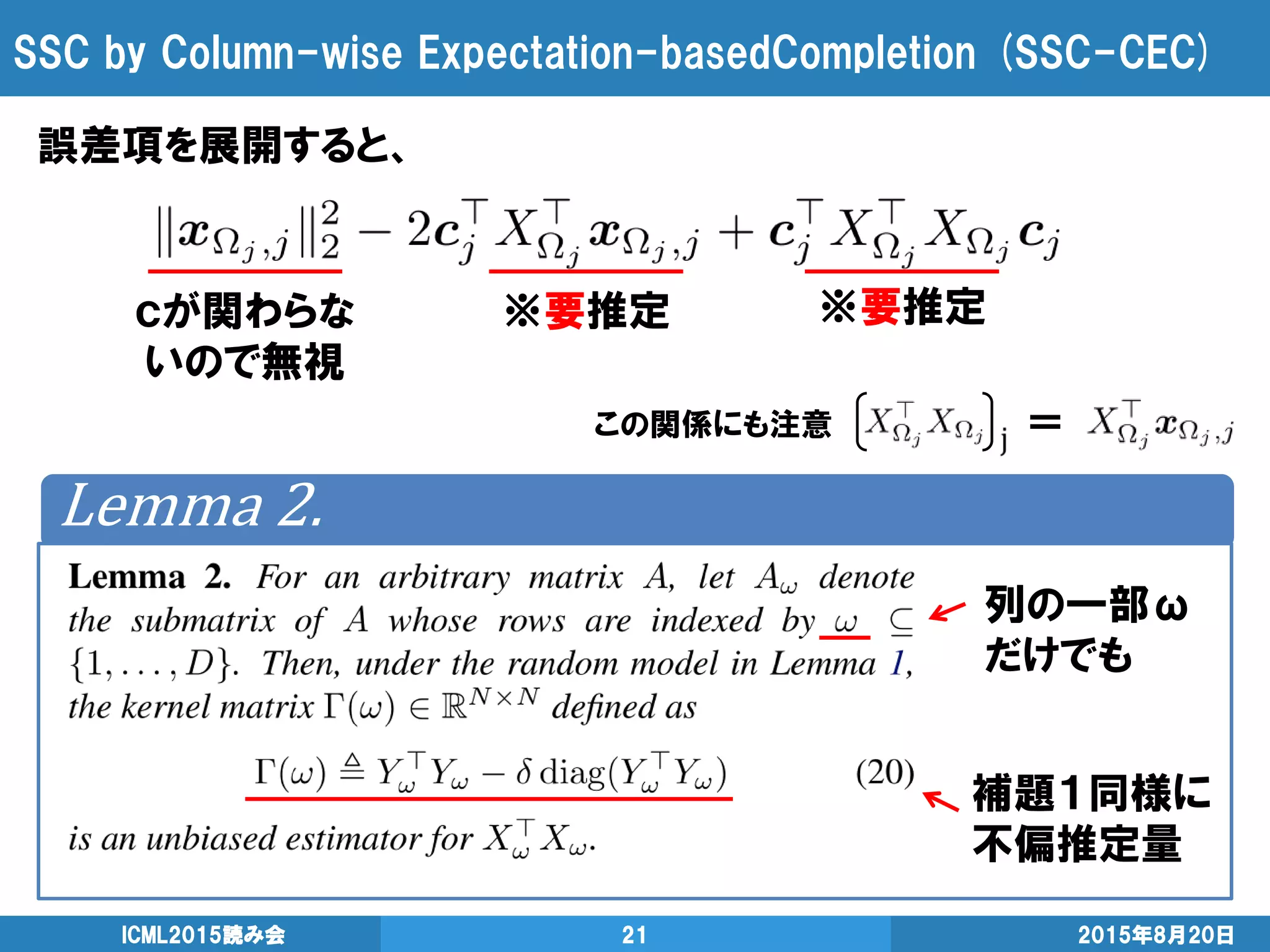 SSC by Column-wise Expectation-basedCompletion (SSC-CEC)
誤差項を展開すると、
2015年8月20日ICML2015読み会 21
Lemma 2.
列の一部ω
だけでも
補題１同様に
不偏推定量
ｃが関わらな
いので無視
※要推定 ※要推定
この関係にも注意 ＝
 