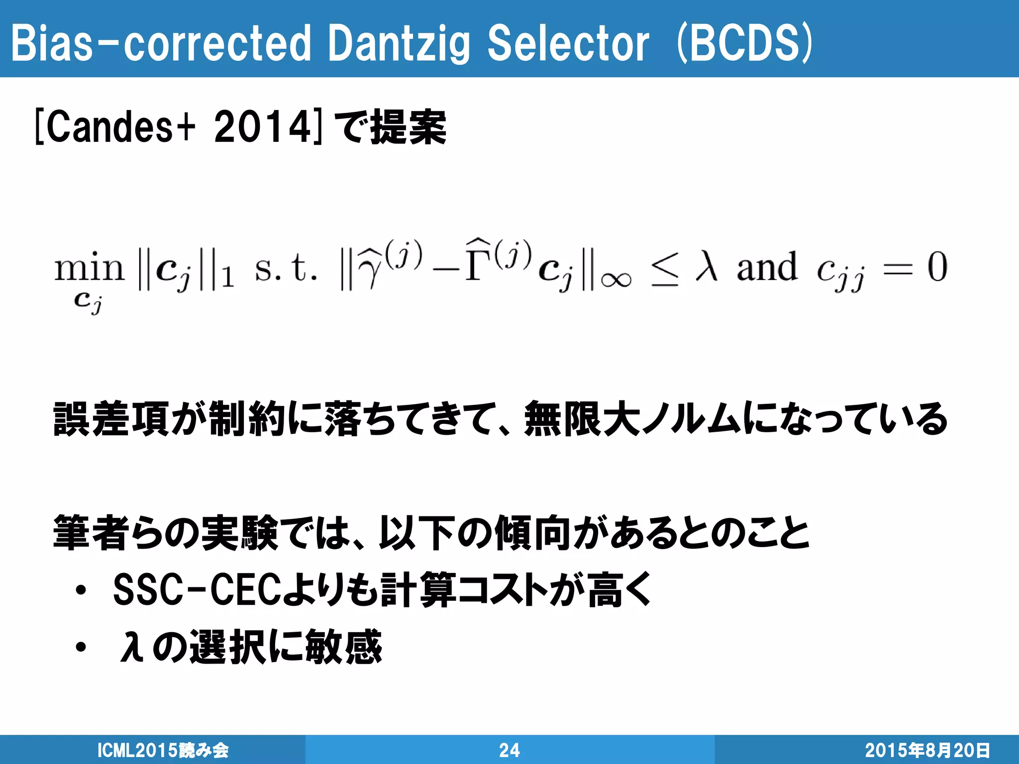 Bias-corrected Dantzig Selector (BCDS)
2015年8月20日ICML2015読み会 24
[Candes+ 2014]で提案
誤差項が制約に落ちてきて、無限大ノルムになっている
筆者らの実験では、以下の傾向があるとのこと
• SSC-CECよりも計算コストが高く
• λの選択に敏感
 