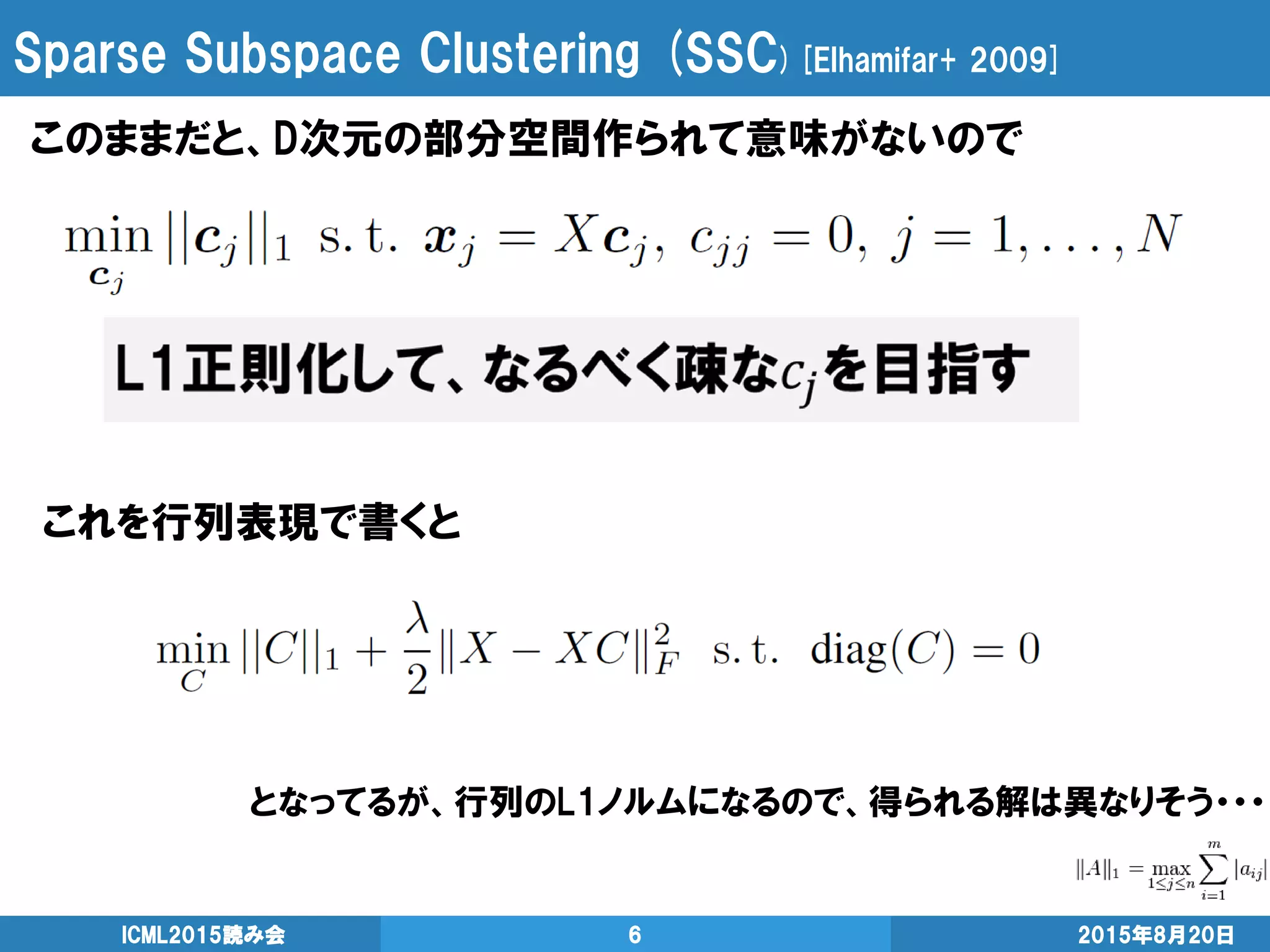 Sparse Subspace Clustering (SSC)[Elhamifar+ 2009]
2015年8月20日ICML2015読み会 6
このままだと、D次元の部分空間作られて意味がないので
これを行列表現で書くと
となってるが、行列のL1ノルムになるので、得られる解は異なりそう・・・
 