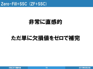 Zero-Fill+SSC (ZF+SSC)
非常に直感的
ただ単に欠損値をゼロで補完
2015年8月20日ICML2015読み会 15
 