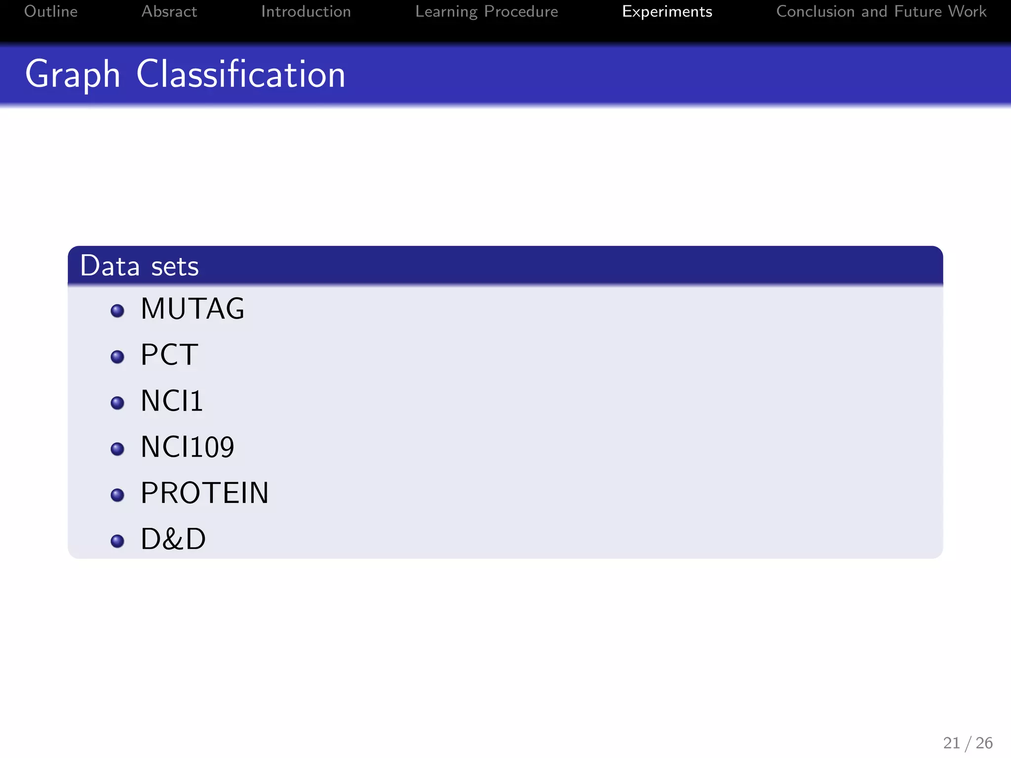 Outline Absract Introduction Learning Procedure Experiments Conclusion and Future Work
Graph Classiﬁcation
Data sets
MUTAG
PCT
NCI1
NCI109
PROTEIN
D&D
21 / 26
 
