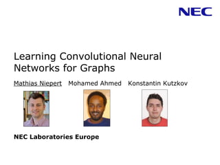 Learning Convolutional Neural
Networks for Graphs
Mathias Niepert Mohamed Ahmed Konstantin Kutzkov
NEC Laboratories Europe
GA-653449
 