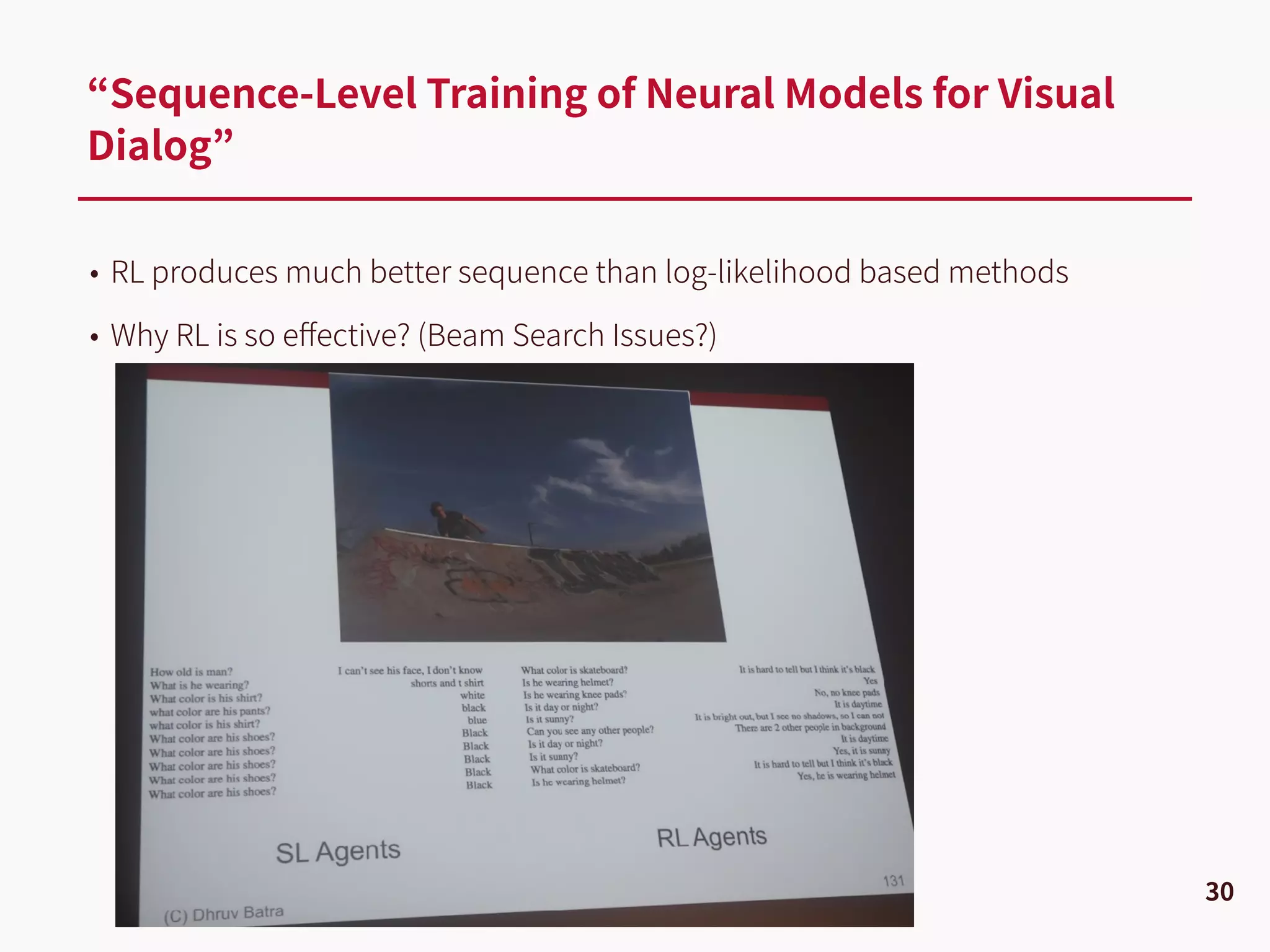• RL produces much better sequence than log-likelihood based methods
• Why RL is so eﬀective? (Beam Search Issues?)
“Sequence-Level Training of Neural Models for Visual
Dialog”
30
 