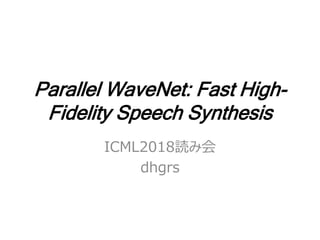 Parallel WaveNet: Fast High-
Fidelity Speech Synthesis
ICML2018読み会
dhgrs
 