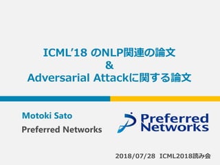 ICML’18 のNLP関連の論文
&
Adversarial Attackに関する論文
Motoki Sato
2018/07/28 ICML2018読み会
Preferred Networks
 