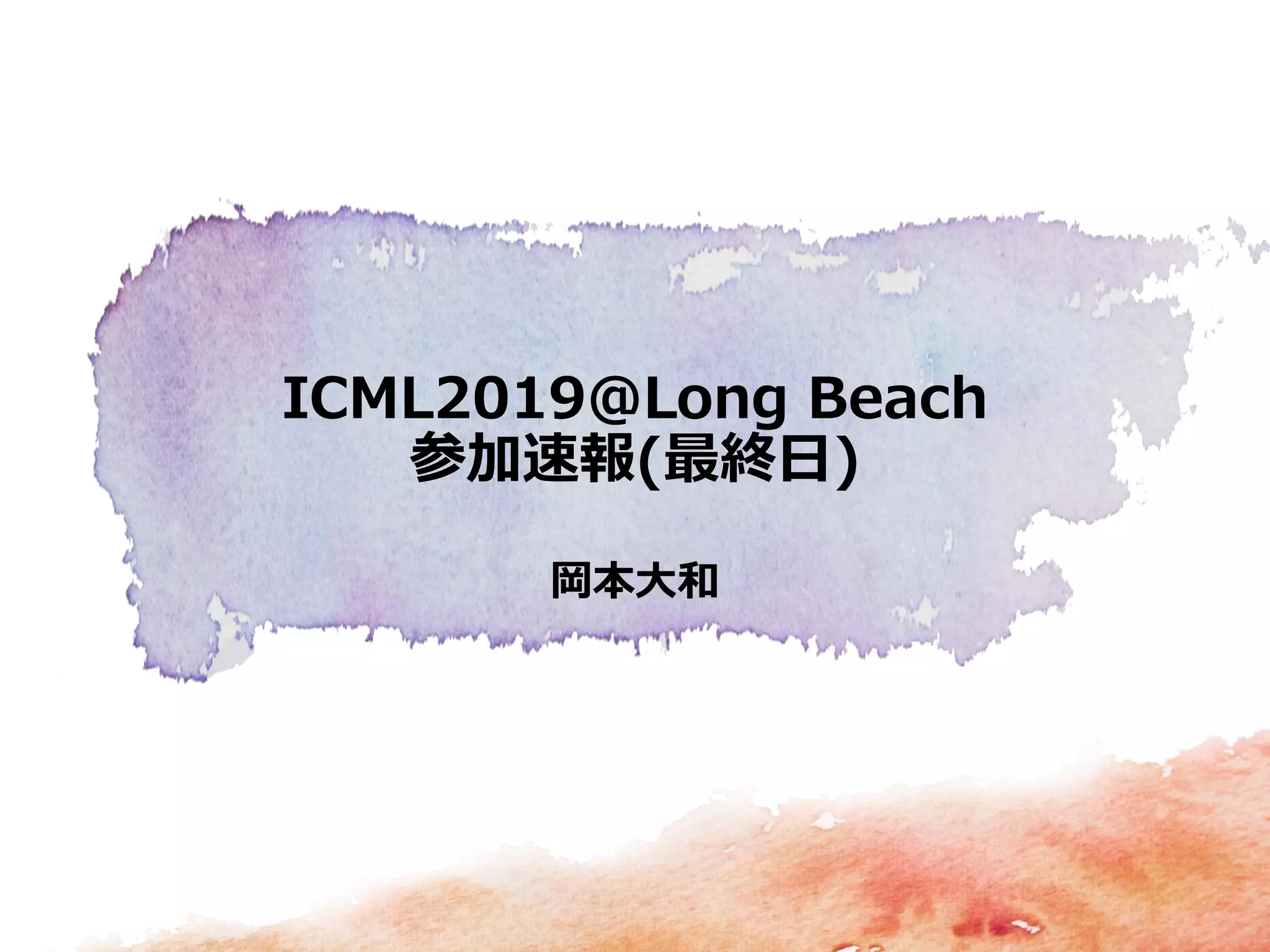 岡本大和
ICML2019＠Long Beach
参加速報(最終日)
 