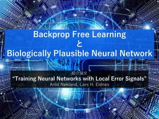 Backprop Free Learning
と
Biologically Plausible Neural Network
紹介論文
“Training Neural Networks with Local Error Signals”
Arild Nøkland, Lars H. Eidnes
 