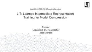 LeapMind ICML2019 Reading Session
LIT: Learned Intermediate Representation
Training for Model Compression
Reader:
LeapMind, DL Researcher
Joel Nicholls
 