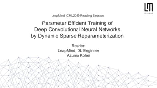 Parameter Efficient Training of
Deep Convolutional Neural Networks
by Dynamic Sparse Reparameterization
Reader:
LeapMind, DL Engineer
Azuma Kohei
LeapMind ICML2019 Reading Session
 