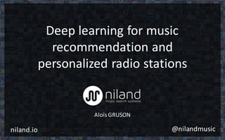Deep	learning	for	music	
recommendation	and	
personalized	radio	stations
Aloïs GRUSON
niland.io @nilandmusic
 