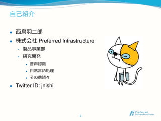 自己紹介
 西鳥羽二郎
 株式会社 Preferred Infrastructure
- 製品事業部
- 研究開発
 音声認識
 自然言語処理
 その他諸々
 Twitter ID: jnishi
1
 