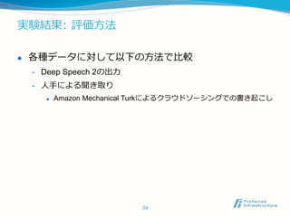 実験結果: 評価方法
 各種データに対して以下の方法で比較
- Deep Speech 2の出力
- 人手による聞き取り
 Amazon Mechanical Turkによるクラウドソーシングでの書き起こし
34
 