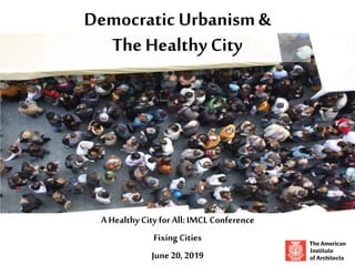 Democratic Urbanism &
The Healthy City
A Healthy City for All: IMCL Conference
Fixing Cities
June20, 2019
 