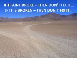 IF IT AINT BROKE – THEN DON’T FIX IT… IF IT IS BROKEN – THEN DON’T FIX IT… 