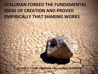 STALLMAN FORKED THE FUNDAMENTAL IDEAS OF CREATION AND PROVED EMPIRICALLY THAT SHARING WORKS SO WHY IS IT THAT EVERYONE STILL CANNOT BELIEVE IT? 