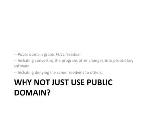 WHY NOT JUST USE PUBLIC DOMAIN? -- Public domain grants FULL freedom -- Including converting the program, after changes, into proprietary software. -- Including denying the same freedoms to others. 